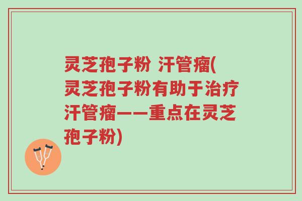 灵芝孢子粉 汗管瘤(灵芝孢子粉有助于治疗汗管瘤——重点在灵芝孢子粉)-第1张图片-超越 灵芝孢子粉 汗管瘤(灵芝孢子粉有助于治疗汗管瘤——重点在灵芝孢子粉)-第1张图片-超越