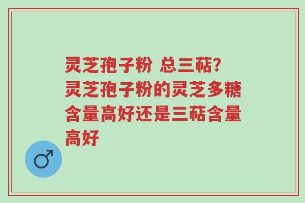 灵芝孢子粉 总三萜?灵芝孢子粉的灵芝多糖含量高好还是三萜含量高好-第1张图片-超越 灵芝孢子粉 总三萜?灵芝孢子粉的灵芝多糖含量高好还是三萜含量高好-第1张图片-超越