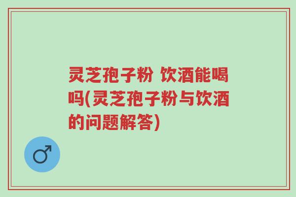 灵芝孢子粉 饮酒能喝吗(灵芝孢子粉与饮酒的问题解答)-第1张图片-超越 灵芝孢子粉 饮酒能喝吗(灵芝孢子粉与饮酒的问题解答)-第1张图片-超越