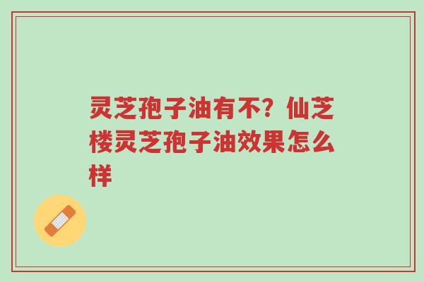 灵芝孢子油有不?仙芝楼灵芝孢子油效果怎么样-第1张图片-超越 灵芝孢子油有不?仙芝楼灵芝孢子油效果怎么样-第1张图片-超越