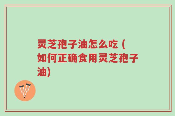 灵芝孢子油怎么吃 (如何正确食用灵芝孢子油)-第1张图片-超越 灵芝孢子油怎么吃 (如何正确食用灵芝孢子油)-第1张图片-超越