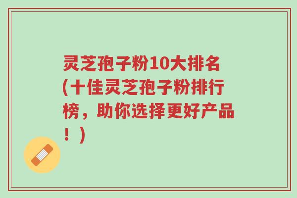 灵芝孢子粉10大排名(十佳灵芝孢子粉排行榜,助你选择更好产品!)-第1张图片-超越 灵芝孢子粉10大排名(十佳灵芝孢子粉排行榜,助你选择更好产品!)-第1张图片-超越
