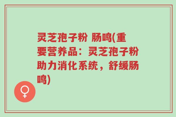 灵芝孢子粉 肠鸣(重要营养品:灵芝孢子粉助力消化系统,舒缓肠鸣)-第1张图片-超越 灵芝孢子粉 肠鸣(重要营养品:灵芝孢子粉助力消化系统,舒缓肠鸣)-第1张图片-超越