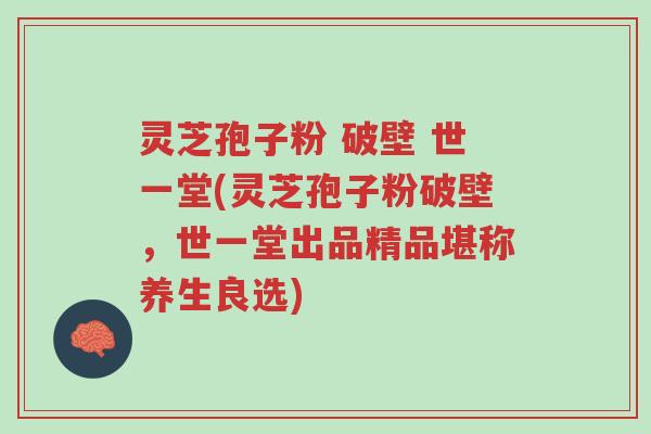 灵芝孢子粉 破壁 世一堂(灵芝孢子粉破壁,世一堂出品精品堪称养生良选)-第1张图片-超越 灵芝孢子粉 破壁 世一堂(灵芝孢子粉破壁,世一堂出品精品堪称养生良选)-第1张图片-超越
