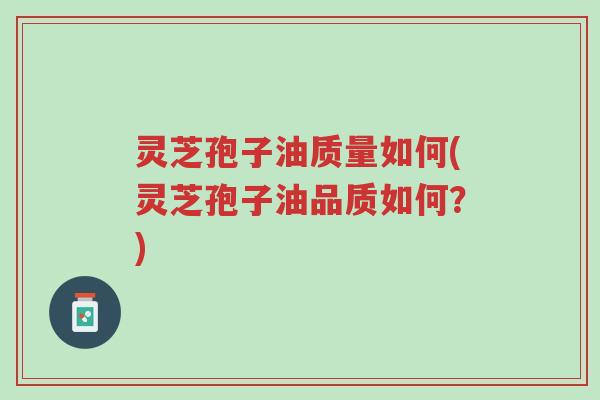 灵芝孢子油质量如何(灵芝孢子油品质如何？)-第1张图片-超越