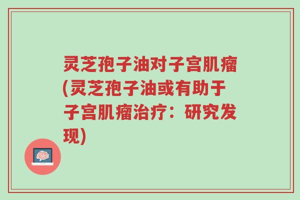 灵芝孢子油对子宫肌瘤(灵芝孢子油或有助于子宫肌瘤治疗:研究发现)-第1张图片-超越 灵芝孢子油对子宫肌瘤(灵芝孢子油或有助于子宫肌瘤治疗:研究发现)-第1张图片-超越