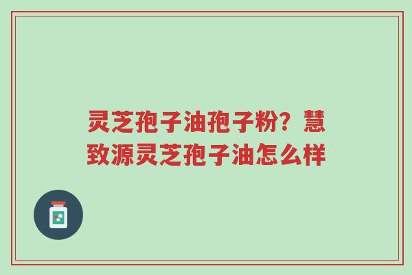 灵芝孢子油孢子粉?慧致源灵芝孢子油怎么样-第1张图片-超越 灵芝孢子油孢子粉?慧致源灵芝孢子油怎么样-第1张图片-超越