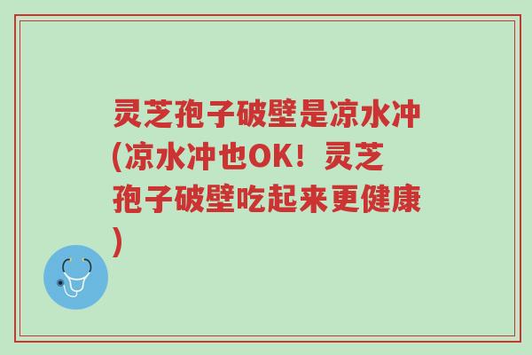 灵芝孢子破壁是凉水冲(凉水冲也OK！灵芝孢子破壁吃起来更健康)-第1张图片-超越