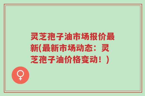 灵芝孢子油市场报价最新(最新市场动态:灵芝孢子油价格变动!)-第1张图片-超越 灵芝孢子油市场报价最新(最新市场动态:灵芝孢子油价格变动!)-第1张图片-超越