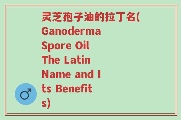 灵芝孢子油的拉丁名(Ganoderma Spore Oil The Latin Name and Its Benefits)-第1张图片-超越 灵芝孢子油的拉丁名(Ganoderma Spore Oil The Latin Name and Its Benefits)-第1张图片-超越