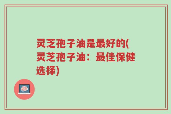 灵芝孢子油是最好的(灵芝孢子油:最佳保健选择)-第1张图片-超越 灵芝孢子油是最好的(灵芝孢子油:最佳保健选择)-第1张图片-超越