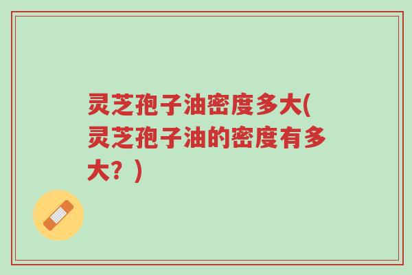 灵芝孢子油密度多大(灵芝孢子油的密度有多大?)-第1张图片-超越 灵芝孢子油密度多大(灵芝孢子油的密度有多大?)-第1张图片-超越