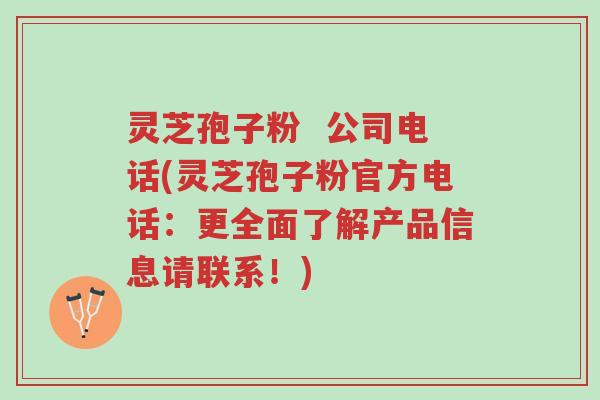 灵芝孢子粉 公司电话(灵芝孢子粉官方电话:更全面了解产品信息请联系!)-第1张图片-超越 灵芝孢子粉 公司电话(灵芝孢子粉官方电话:更全面了解产品信息请联系!)-第1张图片-超越