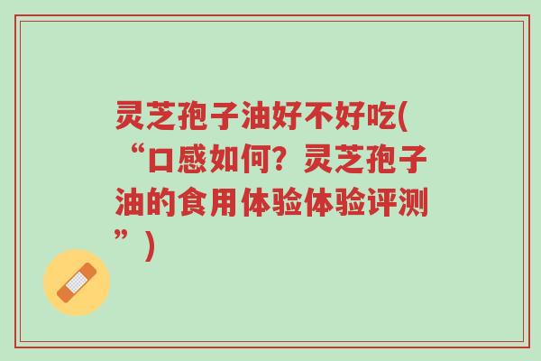 灵芝孢子油好不好吃(“口感如何?灵芝孢子油的食用体验体验评测”)-第1张图片-超越 灵芝孢子油好不好吃(“口感如何?灵芝孢子油的食用体验体验评测”)-第1张图片-超越