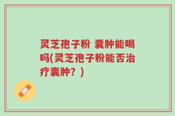 灵芝孢子粉 囊肿能喝吗(灵芝孢子粉能否治疗囊肿?)-第1张图片-超越 灵芝孢子粉 囊肿能喝吗(灵芝孢子粉能否治疗囊肿?)-第1张图片-超越