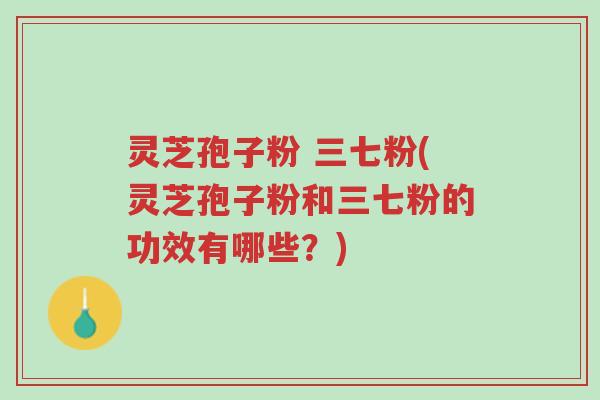 灵芝孢子粉 三七粉(灵芝孢子粉和三七粉的功效有哪些?)-第1张图片-超越 灵芝孢子粉 三七粉(灵芝孢子粉和三七粉的功效有哪些?)-第1张图片-超越