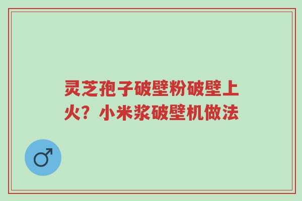 灵芝孢子破壁粉破壁上火?小米浆破壁机做法-第1张图片-超越 灵芝孢子破壁粉破壁上火?小米浆破壁机做法-第1张图片-超越
