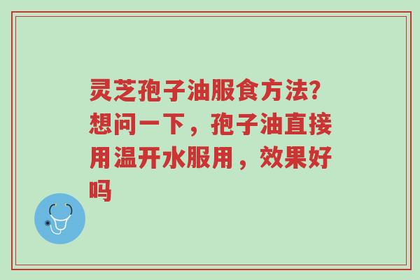 灵芝孢子油服食方法?想问一下,孢子油直接用温开水服用,效果好吗-第1张图片-超越 灵芝孢子油服食方法?想问一下,孢子油直接用温开水服用,效果好吗-第1张图片-超越
