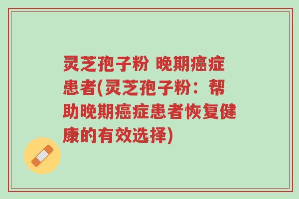 灵芝孢子粉 晚期癌症患者(灵芝孢子粉:帮助晚期癌症患者恢复健康的有效选择)-第1张图片-超越 灵芝孢子粉 晚期癌症患者(灵芝孢子粉:帮助晚期癌症患者恢复健康的有效选择)-第1张图片-超越
