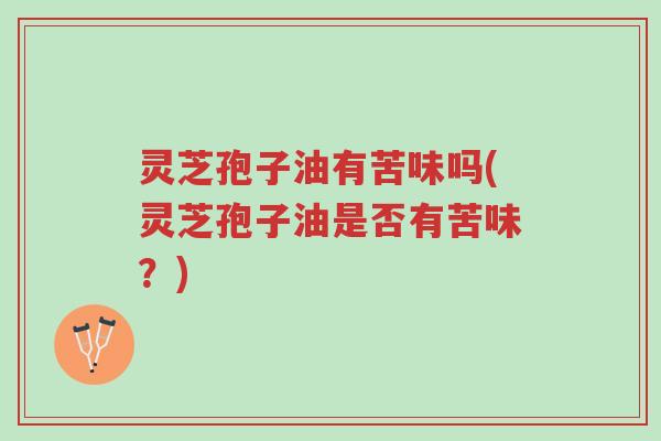 灵芝孢子油有苦味吗(灵芝孢子油是否有苦味?)-第1张图片-超越 灵芝孢子油有苦味吗(灵芝孢子油是否有苦味?)-第1张图片-超越