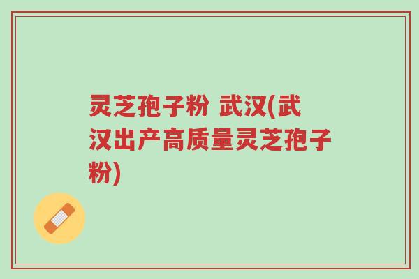 灵芝孢子粉 武汉(武汉出产高质量灵芝孢子粉)-第1张图片-超越 灵芝孢子粉 武汉(武汉出产高质量灵芝孢子粉)-第1张图片-超越