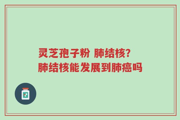 灵芝孢子粉 肺结核?肺结核能发展到肺癌吗-第1张图片-超越 灵芝孢子粉 肺结核?肺结核能发展到肺癌吗-第1张图片-超越