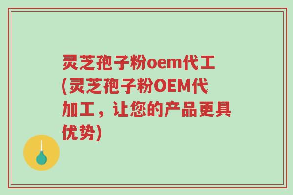 灵芝孢子粉oem代工(灵芝孢子粉OEM代加工,让您的产品更具优势)-第1张图片-超越 灵芝孢子粉oem代工(灵芝孢子粉OEM代加工,让您的产品更具优势)-第1张图片-超越