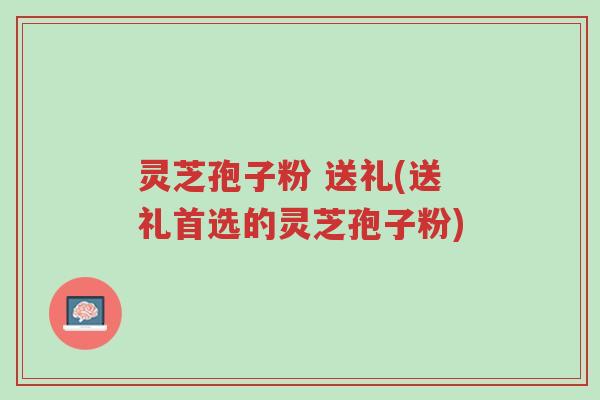 灵芝孢子粉 送礼(送礼首选的灵芝孢子粉)-第1张图片-超越 灵芝孢子粉 送礼(送礼首选的灵芝孢子粉)-第1张图片-超越