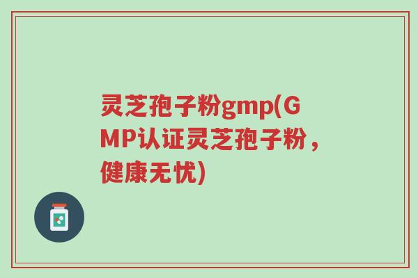 灵芝孢子粉gmp(GMP认证灵芝孢子粉，健康无忧)-第1张图片-超越