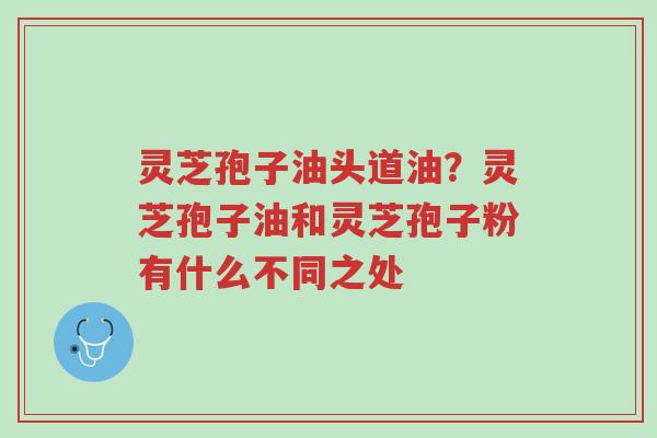 灵芝孢子油头道油?灵芝孢子油和灵芝孢子粉有什么不同之处-第1张图片-超越 灵芝孢子油头道油?灵芝孢子油和灵芝孢子粉有什么不同之处-第1张图片-超越