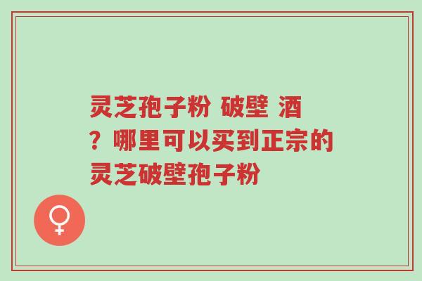 灵芝孢子粉 破壁 酒?哪里可以买到正宗的灵芝破壁孢子粉-第1张图片-超越 灵芝孢子粉 破壁 酒?哪里可以买到正宗的灵芝破壁孢子粉-第1张图片-超越