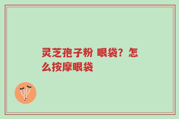 灵芝孢子粉 眼袋?怎么按摩眼袋-第1张图片-超越 灵芝孢子粉 眼袋?怎么按摩眼袋-第1张图片-超越