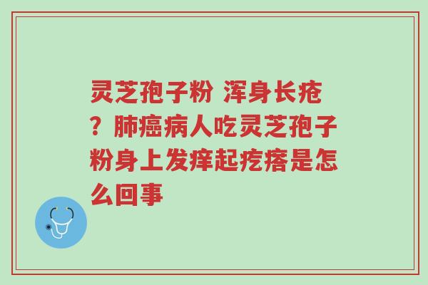 灵芝孢子粉 浑身长疮？肺癌病人吃灵芝孢子粉身上发痒起疙瘩是怎么回事-第1张图片-超越