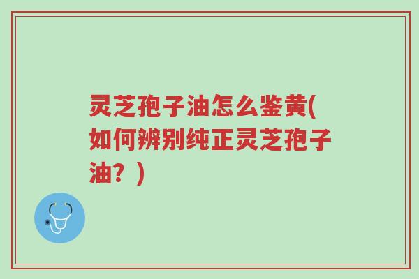 灵芝孢子油怎么鉴黄(如何辨别纯正灵芝孢子油？)-第1张图片-超越