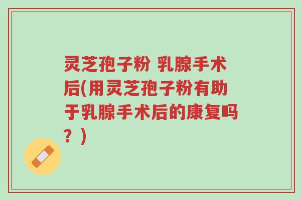 灵芝孢子粉 乳腺手术后(用灵芝孢子粉有助于乳腺手术后的康复吗?)-第1张图片-超越 灵芝孢子粉 乳腺手术后(用灵芝孢子粉有助于乳腺手术后的康复吗?)-第1张图片-超越