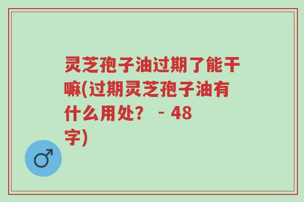 灵芝孢子油过期了能干嘛(过期灵芝孢子油有什么用处? - 48字)-第1张图片-超越 灵芝孢子油过期了能干嘛(过期灵芝孢子油有什么用处? - 48字)-第1张图片-超越
