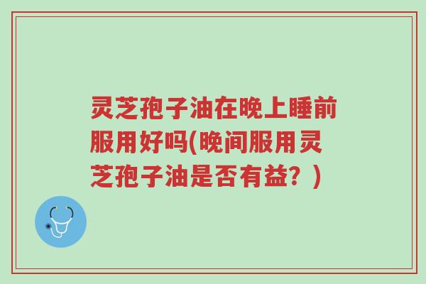 灵芝孢子油在晚上睡前服用好吗(晚间服用灵芝孢子油是否有益?)-第1张图片-超越 灵芝孢子油在晚上睡前服用好吗(晚间服用灵芝孢子油是否有益?)-第1张图片-超越