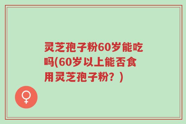 灵芝孢子粉60岁能吃吗(60岁以上能否食用灵芝孢子粉?)-第1张图片-超越 灵芝孢子粉60岁能吃吗(60岁以上能否食用灵芝孢子粉?)-第1张图片-超越