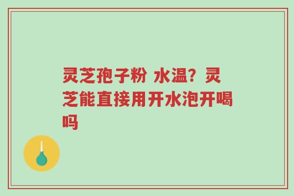 灵芝孢子粉 水温?灵芝能直接用开水泡开喝吗-第1张图片-超越 灵芝孢子粉 水温?灵芝能直接用开水泡开喝吗-第1张图片-超越