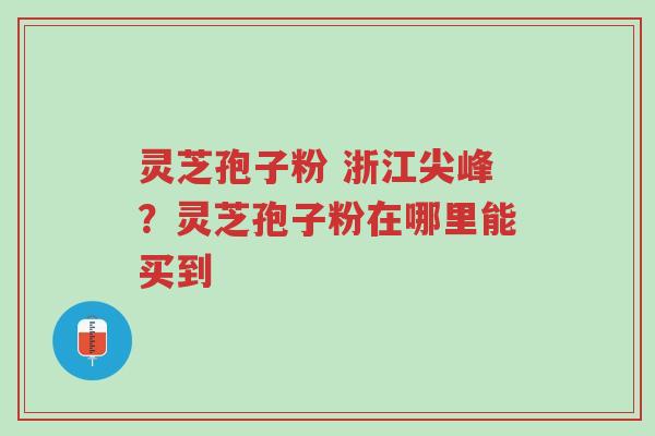 灵芝孢子粉 浙江尖峰?灵芝孢子粉在哪里能买到-第1张图片-超越 灵芝孢子粉 浙江尖峰?灵芝孢子粉在哪里能买到-第1张图片-超越