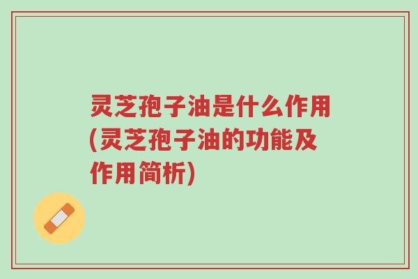 灵芝孢子油是什么作用(灵芝孢子油的功能及作用简析)-第1张图片-超越 灵芝孢子油是什么作用(灵芝孢子油的功能及作用简析)-第1张图片-超越