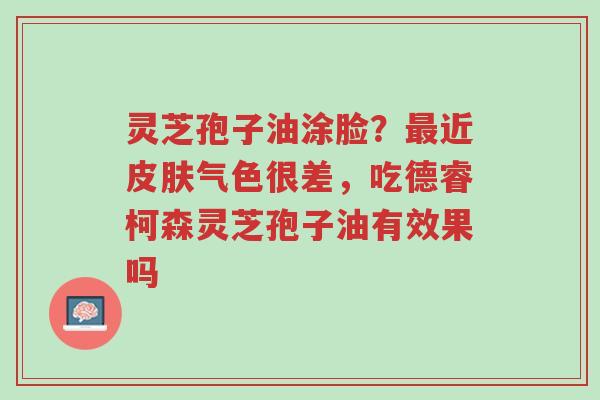 灵芝孢子油涂脸?最近皮肤气色很差,吃德睿柯森灵芝孢子油有效果吗-第1张图片-超越 灵芝孢子油涂脸?最近皮肤气色很差,吃德睿柯森灵芝孢子油有效果吗-第1张图片-超越