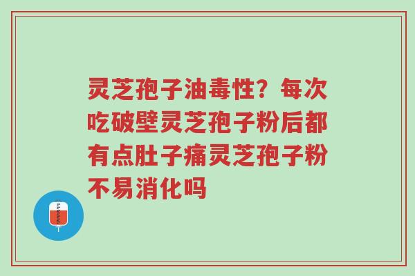 灵芝孢子油毒性？每次吃破壁灵芝孢子粉后都有点肚子痛灵芝孢子粉不易消化吗-第1张图片-超越