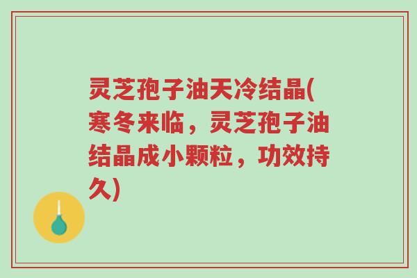 灵芝孢子油天冷结晶(寒冬来临,灵芝孢子油结晶成小颗粒,功效持久)-第1张图片-超越 灵芝孢子油天冷结晶(寒冬来临,灵芝孢子油结晶成小颗粒,功效持久)-第1张图片-超越