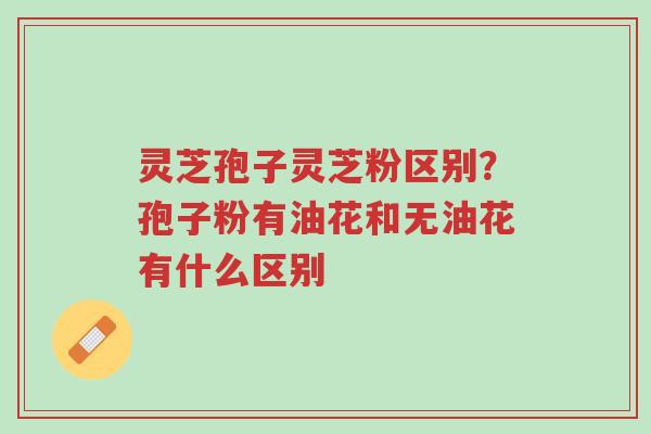 灵芝孢子灵芝粉区别?孢子粉有油花和无油花有什么区别-第1张图片-超越 灵芝孢子灵芝粉区别?孢子粉有油花和无油花有什么区别-第1张图片-超越