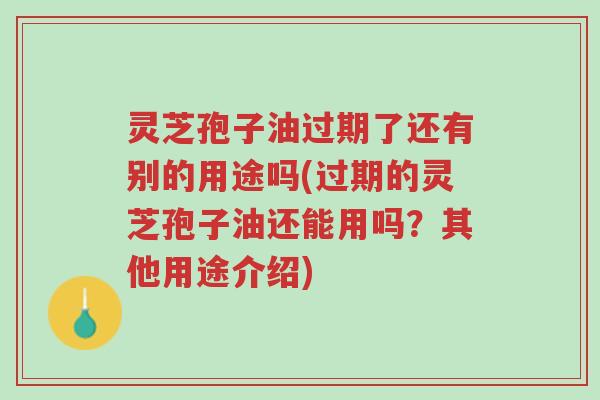 灵芝孢子油过期了还有别的用途吗(过期的灵芝孢子油还能用吗?其他用途介绍)-第1张图片-超越 灵芝孢子油过期了还有别的用途吗(过期的灵芝孢子油还能用吗?其他用途介绍)-第1张图片-超越