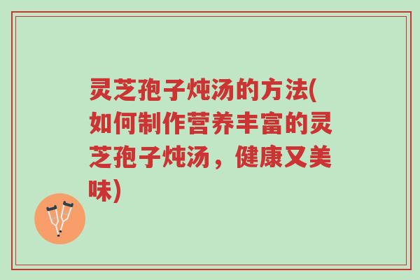 灵芝孢子炖汤的方法(如何制作营养丰富的灵芝孢子炖汤,健康又美味)-第1张图片-超越 灵芝孢子炖汤的方法(如何制作营养丰富的灵芝孢子炖汤,健康又美味)-第1张图片-超越