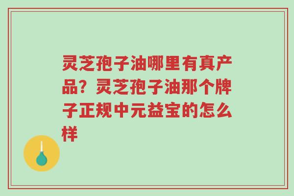 灵芝孢子油哪里有真产品?灵芝孢子油那个牌子正规中元益宝的怎么样-第1张图片-超越 灵芝孢子油哪里有真产品?灵芝孢子油那个牌子正规中元益宝的怎么样-第1张图片-超越