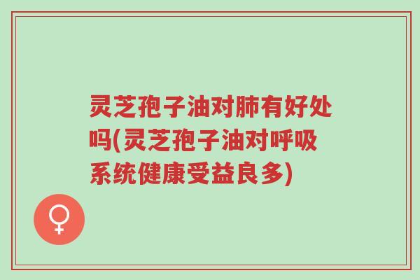 灵芝孢子油对肺有好处吗(灵芝孢子油对呼吸系统健康受益良多)-第1张图片-超越 灵芝孢子油对肺有好处吗(灵芝孢子油对呼吸系统健康受益良多)-第1张图片-超越