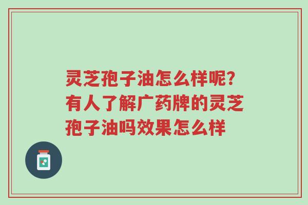 灵芝孢子油怎么样呢?有人了解广药牌的灵芝孢子油吗效果怎么样-第1张图片-超越 灵芝孢子油怎么样呢?有人了解广药牌的灵芝孢子油吗效果怎么样-第1张图片-超越